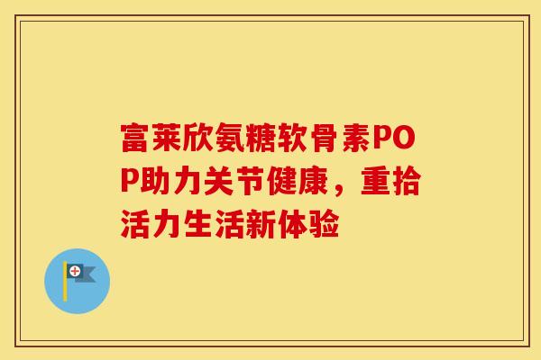 富莱欣氨糖软骨素POP助力关节健康，重拾活力生活新体验