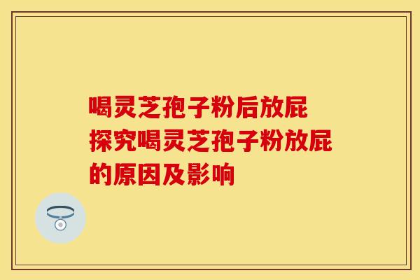 喝灵芝孢子粉后放屁 探究喝灵芝孢子粉放屁的原因及影响