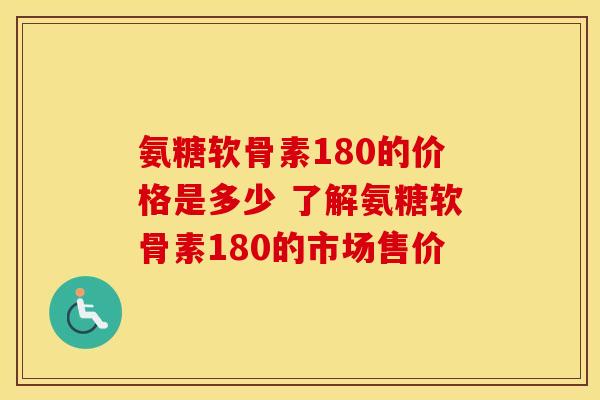氨糖软骨素180的价格是多少 了解氨糖软骨素180的市场售价