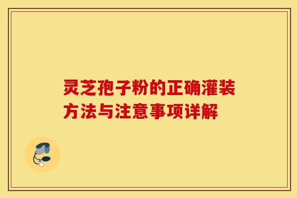 灵芝孢子粉的正确灌装方法与注意事项详解