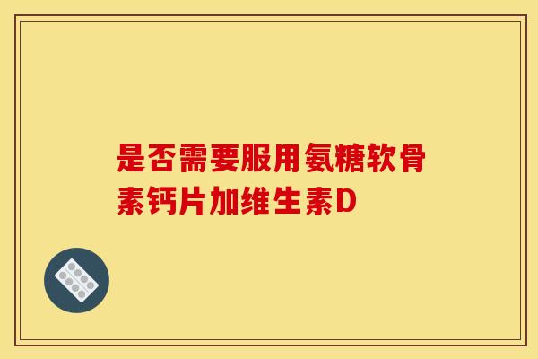 是否需要服用氨糖软骨素钙片加维生素D
