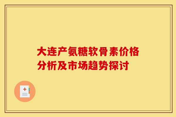 大连产氨糖软骨素价格分析及市场趋势探讨 大连产氨糖软骨素价格分析及市场趋势探讨