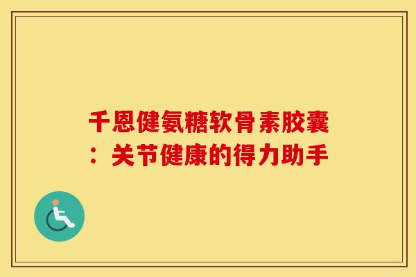 千恩健氨糖软骨素胶囊：关节健康的得力助手