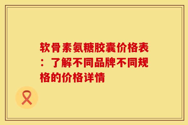 软骨素氨糖胶囊价格表：了解不同品牌不同规格的价格详情