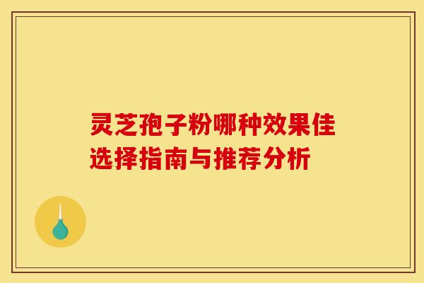 灵芝孢子粉哪种效果佳选择指南与推荐分析