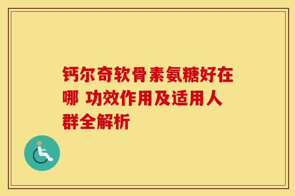 钙尔奇软骨素氨糖好在哪 功效作用及适用人群全解析