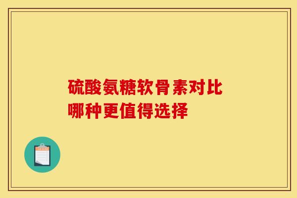硫酸氨糖软骨素对比 哪种更值得选择 硫酸氨糖软骨素对比 哪种更值得选择