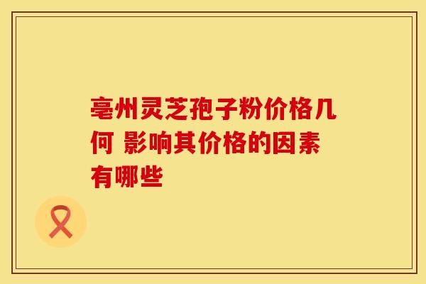 亳州灵芝孢子粉价格几何 影响其价格的因素有哪些