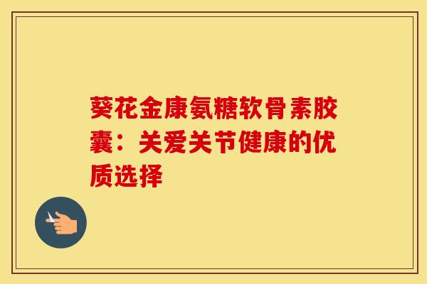 葵花金康氨糖软骨素胶囊：关爱关节健康的优质选择