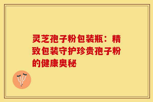 灵芝孢子粉包装瓶：精致包装守护珍贵孢子粉的健康奥秘