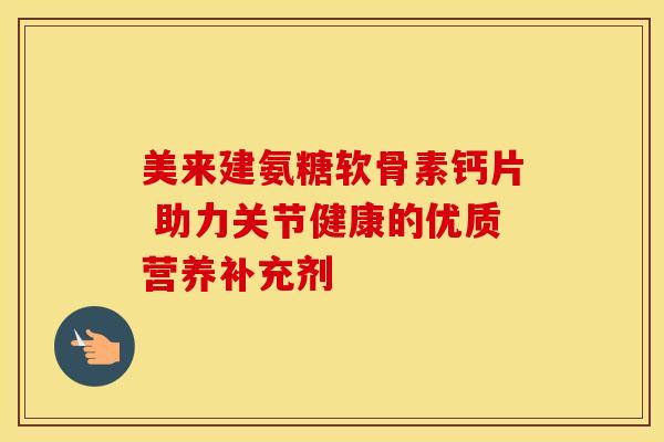 美来建氨糖软骨素钙片 助力关节健康的优质营养补充剂