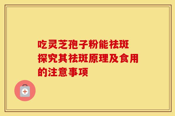 吃灵芝孢子粉能祛斑 探究其祛斑原理及食用的注意事项