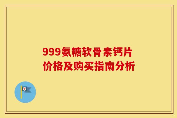999氨糖软骨素钙片价格及购买指南分析