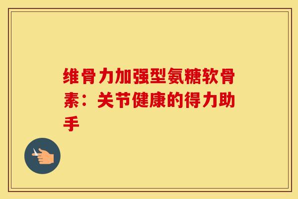 维骨力加强型氨糖软骨素：关节健康的得力助手