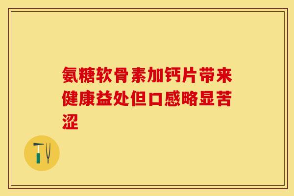 氨糖软骨素加钙片带来健康益处但口感略显苦涩