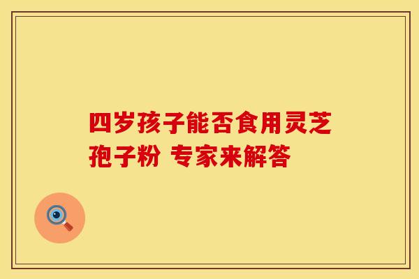四岁孩子能否食用灵芝孢子粉 专家来解答 四岁孩子能否食用灵芝孢子粉 专家来解答