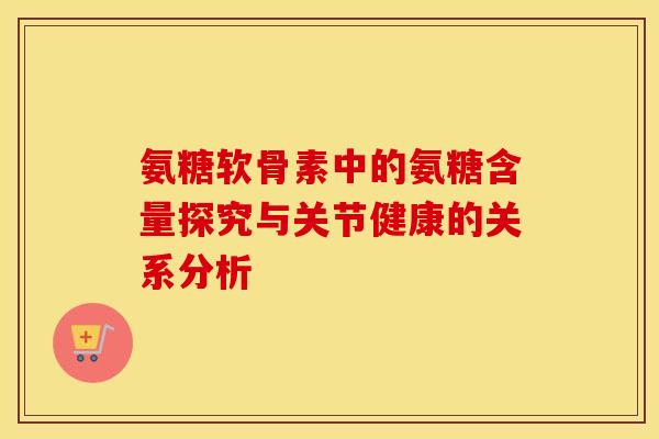 氨糖软骨素中的氨糖含量探究与关节健康的关系分析