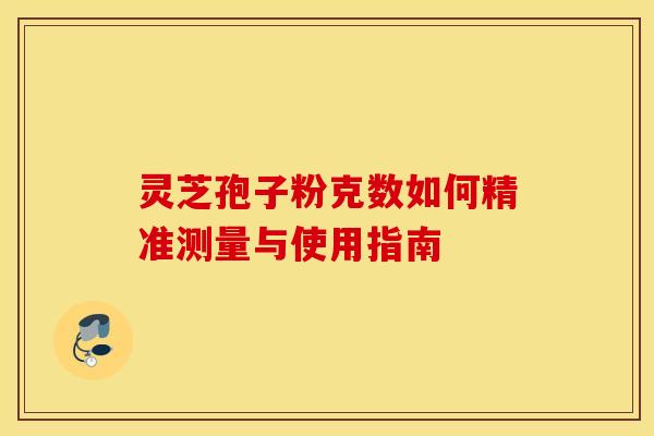 灵芝孢子粉克数如何精准测量与使用指南