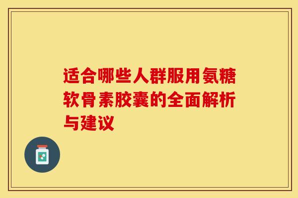 适合哪些人群服用氨糖软骨素胶囊的全面解析与建议 适合哪些人群服用氨糖软骨素胶囊的全面解析与建议