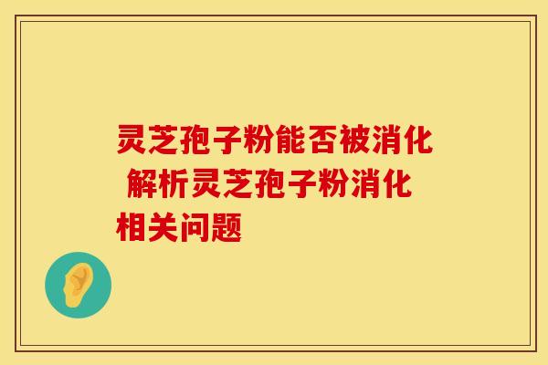 灵芝孢子粉能否被消化 解析灵芝孢子粉消化相关问题