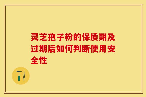 灵芝孢子粉的保质期及过期后如何判断使用安全性