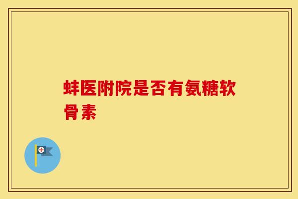 蚌医附院是否有氨糖软骨素