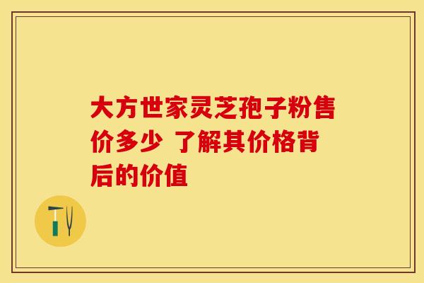 大方世家灵芝孢子粉售价多少 了解其价格背后的价值