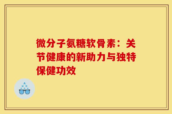 微分子氨糖软骨素：关节健康的新助力与独特保健功效