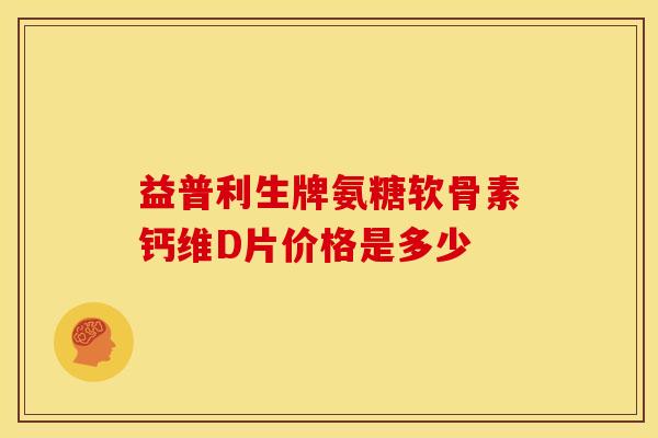 益普利生牌氨糖软骨素钙维D片价格是多少