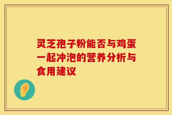 灵芝孢子粉能否与鸡蛋一起冲泡的营养分析与食用建议