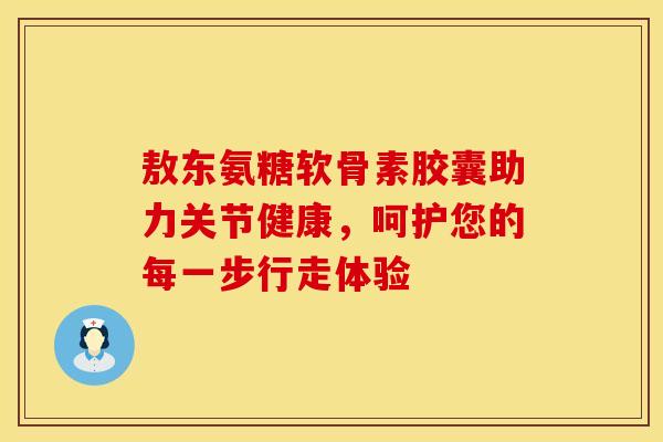 敖东氨糖软骨素胶囊助力关节健康，呵护您的每一步行走体验