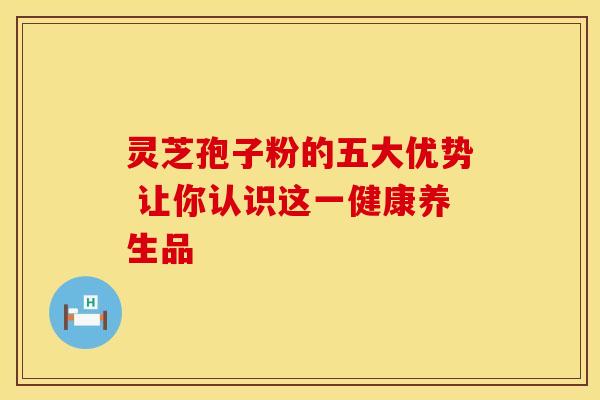 灵芝孢子粉的五大优势 让你认识这一健康养生品