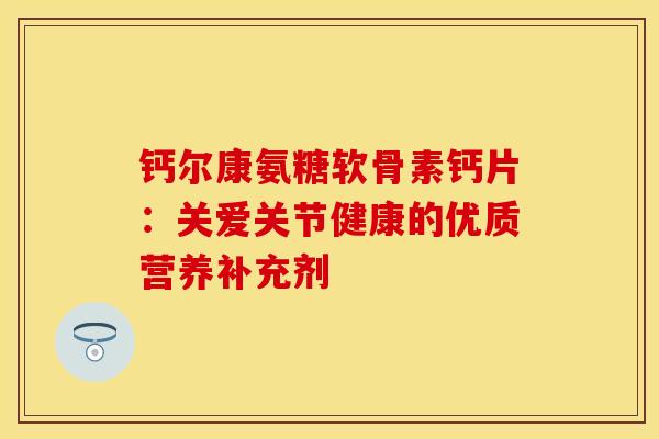 钙尔康氨糖软骨素钙片：关爱关节健康的优质营养补充剂