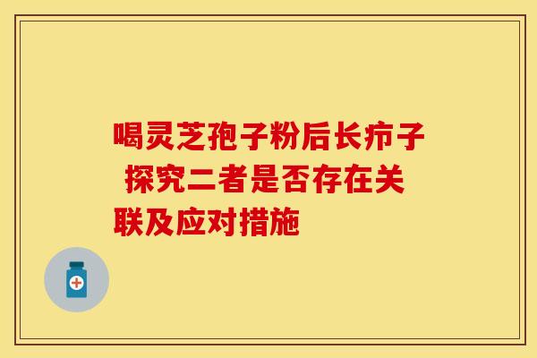 喝灵芝孢子粉后长疖子 探究二者是否存在关联及应对措施 喝灵芝孢子粉后长疖子 探究二者是否存在关联及应对措施