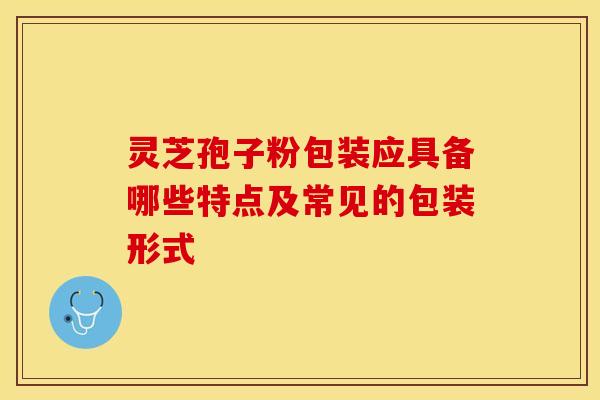 灵芝孢子粉包装应具备哪些特点及常见的包装形式