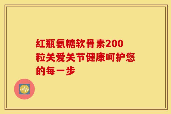 红瓶氨糖软骨素200粒关爱关节健康呵护您的每一步