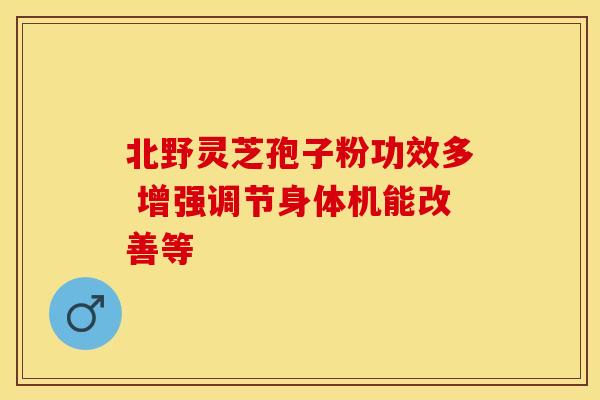 北野灵芝孢子粉功效多 增强调节身体机能改善等