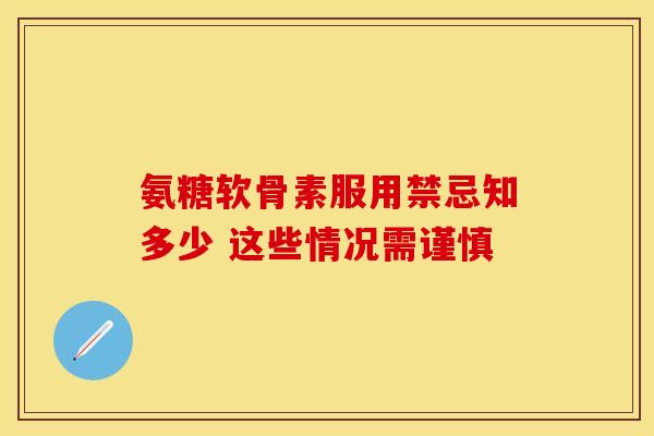 氨糖软骨素服用禁忌知多少 这些情况需谨慎