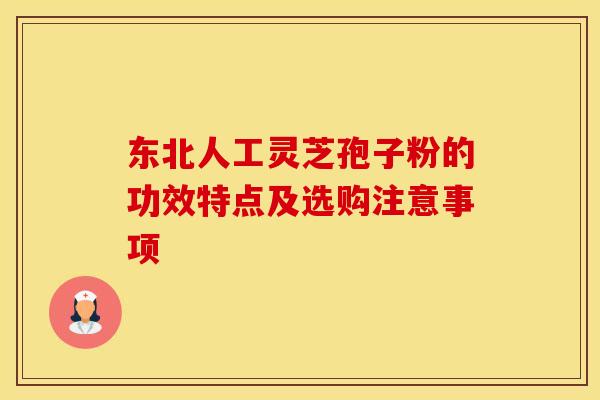 东北人工灵芝孢子粉的功效特点及选购注意事项