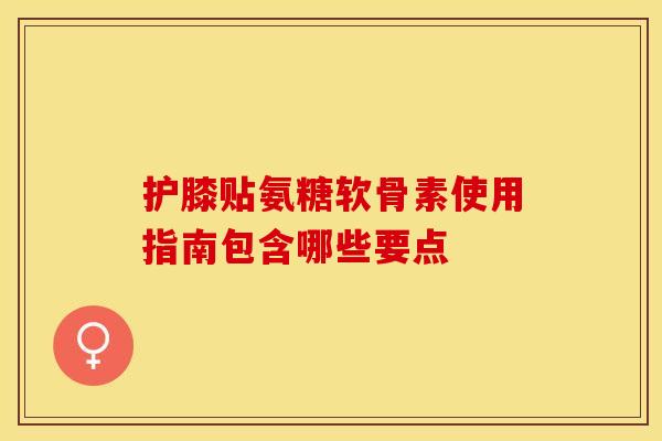 护膝贴氨糖软骨素使用指南包含哪些要点