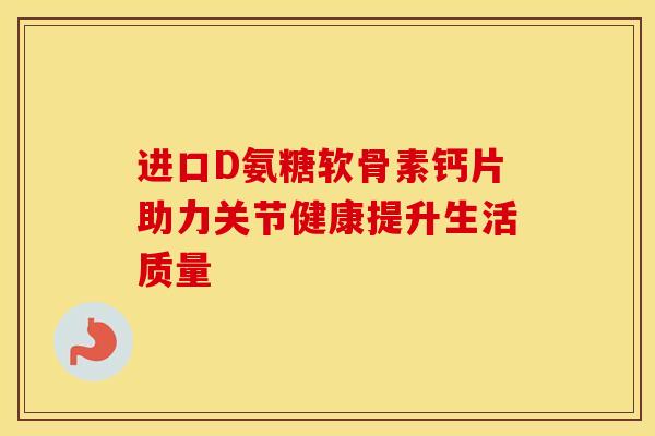 进口D氨糖软骨素钙片助力关节健康提升生活质量 进口D氨糖软骨素钙片助力关节健康提升生活质量