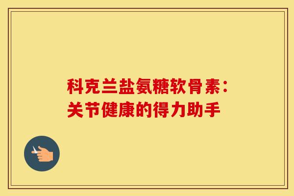 科克兰盐氨糖软骨素：关节健康的得力助手