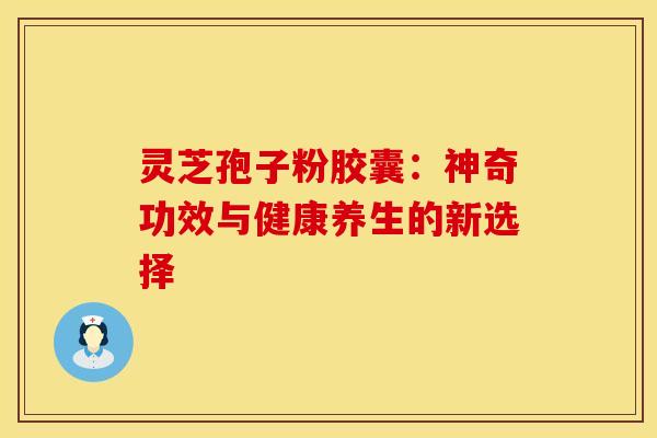 灵芝孢子粉胶囊:神奇功效与健康养生的新选择 灵芝孢子粉胶囊:神奇功效与健康养生的新选择