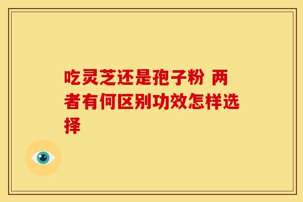 吃灵芝还是孢子粉 两者有何区别功效怎样选择