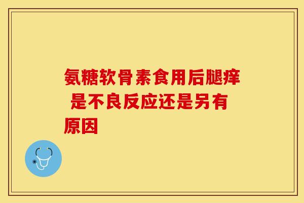 氨糖软骨素食用后腿痒 是不良反应还是另有原因