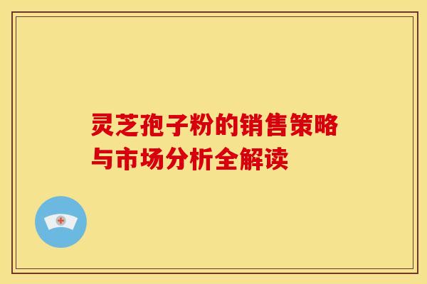 灵芝孢子粉的销售策略与市场分析全解读