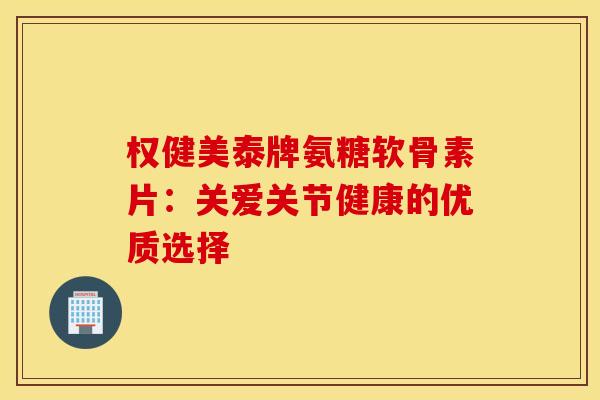 权健美泰牌氨糖软骨素片：关爱关节健康的优质选择
