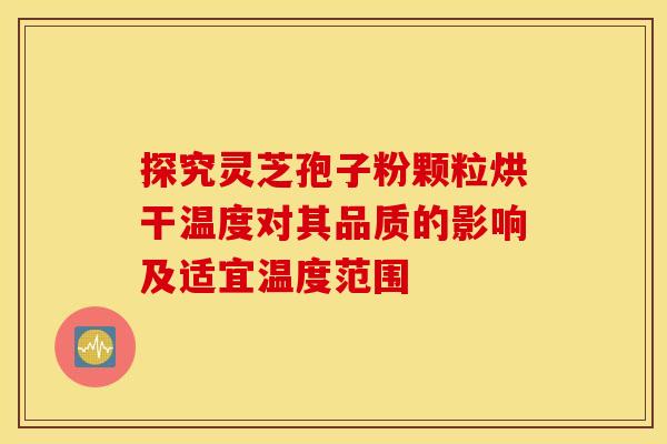 探究灵芝孢子粉颗粒烘干温度对其品质的影响及适宜温度范围
