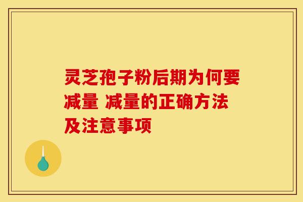 灵芝孢子粉后期为何要减量 减量的正确方法及注意事项
