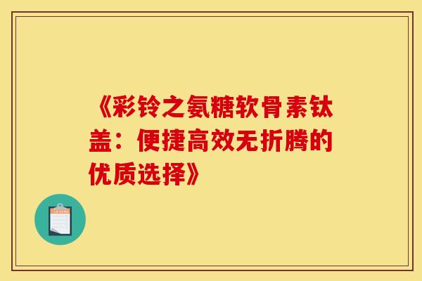 《彩铃之氨糖软骨素钛盖：便捷高效无折腾的优质选择》